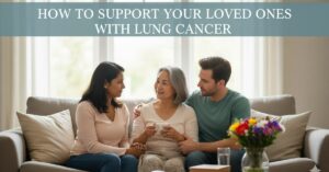 How to Support Your Loved Ones with Lung Cancer